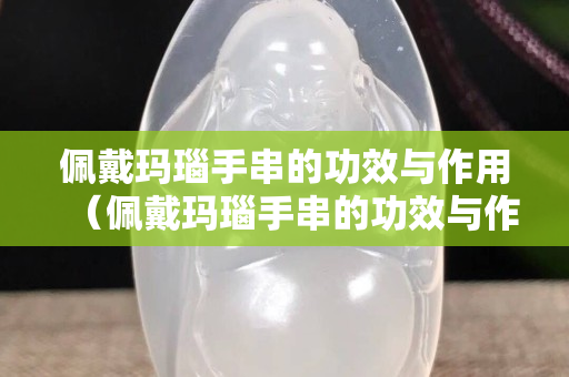 佩戴瑪瑙手串的功效與作用（佩戴瑪瑙手串的功效與作用禁忌）
