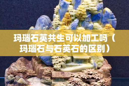 瑪瑙石英共生可以加工嗎（瑪瑙石與石英石的區(qū)別）