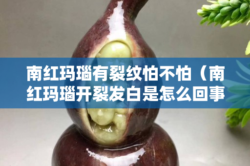 南紅瑪瑙有裂紋怕不怕（南紅瑪瑙開裂發白是怎么回事？）