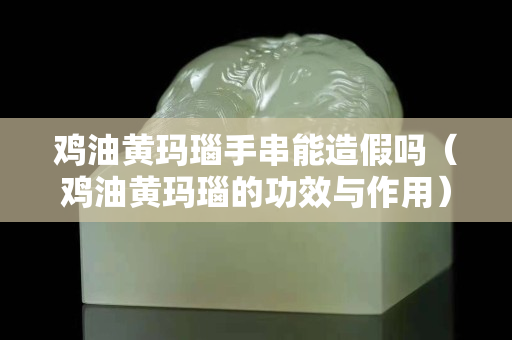 雞油黃瑪瑙手串能造假嗎（雞油黃瑪瑙的功效與作用）