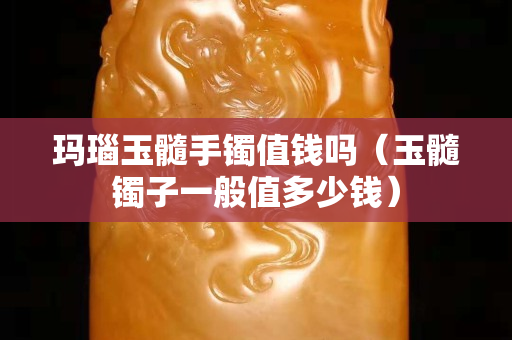 瑪瑙玉髓手鐲值錢嗎（玉髓鐲子一般值多少錢）