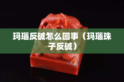 瑪瑙反堿怎么回事（瑪瑙珠子反堿）