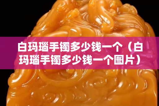 白瑪瑙手鐲多少錢一個（白瑪瑙手鐲多少錢一個圖片）