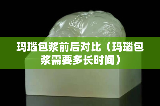瑪瑙包漿前后對比（瑪瑙包漿需要多長時間）