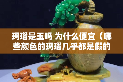 瑪瑙是玉嗎 為什么便宜（哪些顏色的瑪瑙幾乎都是假的）
