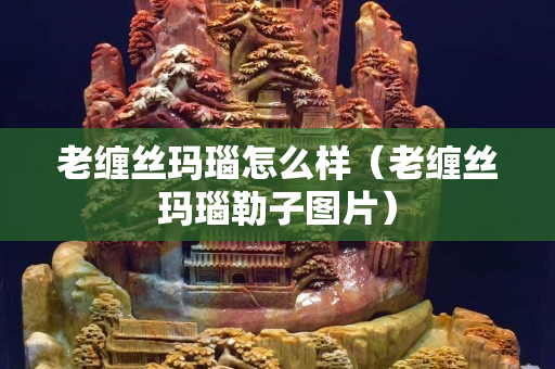 老纏絲瑪瑙怎么樣（老纏絲瑪瑙勒子圖片）