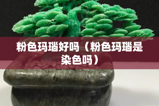 粉色瑪瑙好嗎（粉色瑪瑙是染色嗎）