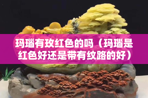 瑪瑙有玫紅色的嗎（瑪瑙是紅色好還是帶有紋路的好）