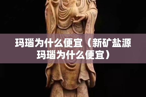 瑪瑙為什么便宜（新礦鹽源瑪瑙為什么便宜）