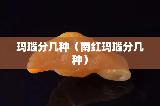 瑪瑙分幾種（南紅瑪瑙分幾種）