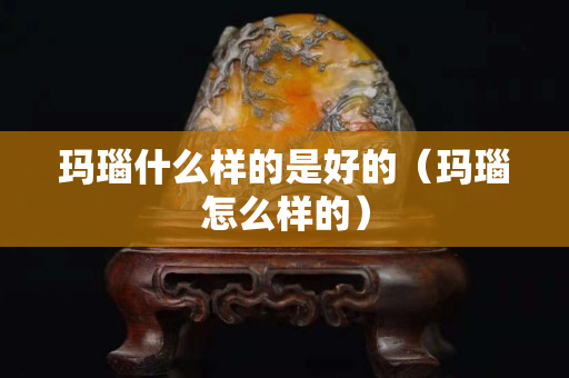 瑪瑙什么樣的是好的（瑪瑙怎么樣的）