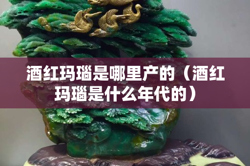 酒紅瑪瑙是哪里產(chǎn)的（酒紅瑪瑙是什么年代的）