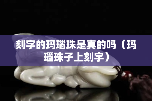 刻字的瑪瑙珠是真的嗎（瑪瑙珠子上刻字）
