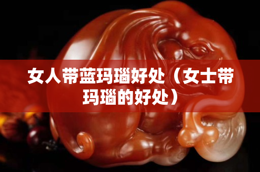 女人帶藍瑪瑙好處（女士帶瑪瑙的好處）