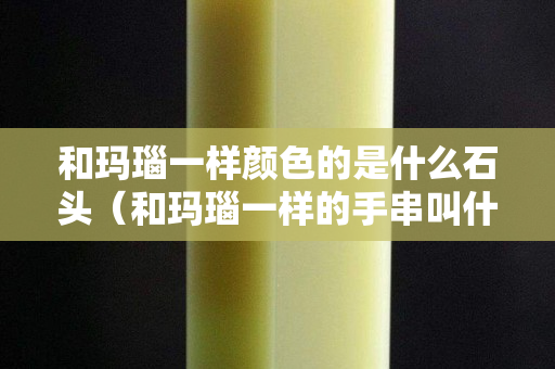 和瑪瑙一樣顏色的是什么石頭（和瑪瑙一樣的手串叫什么）