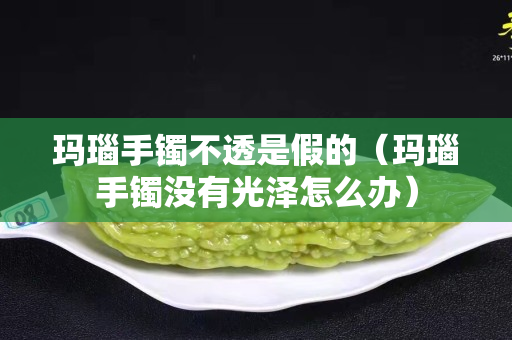 瑪瑙手鐲不透是假的（瑪瑙手鐲沒有光澤怎么辦）