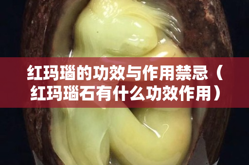 紅瑪瑙的功效與作用禁忌（紅瑪瑙石有什么功效作用）