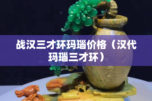 戰漢三才環瑪瑙價格（漢代瑪瑙三才環）
