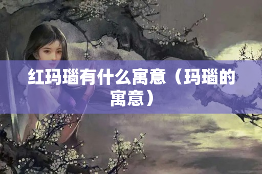 紅瑪瑙有什么寓意（瑪瑙的寓意）