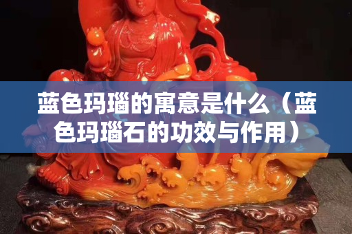 藍色瑪瑙的寓意是什么（藍色瑪瑙石的功效與作用）