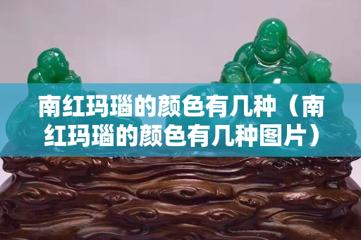 南紅瑪瑙的顏色有幾種（南紅瑪瑙的顏色有幾種圖片）