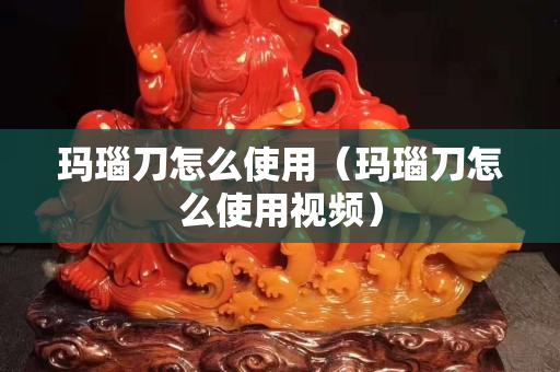 瑪瑙刀怎么使用（瑪瑙刀怎么使用視頻）
