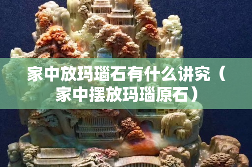 家中放瑪瑙石有什么講究（家中擺放瑪瑙原石）