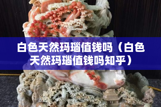 白色天然瑪瑙值錢嗎（白色天然瑪瑙值錢嗎知乎）