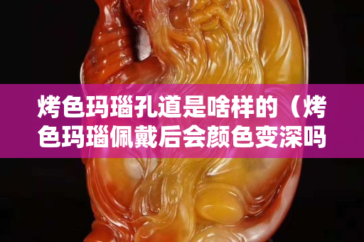 烤色瑪瑙孔道是啥樣的（烤色瑪瑙佩戴后會顏色變深嗎）