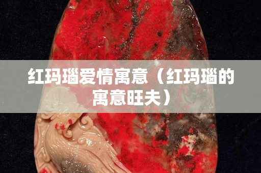 紅瑪瑙愛(ài)情寓意（紅瑪瑙的寓意旺夫）