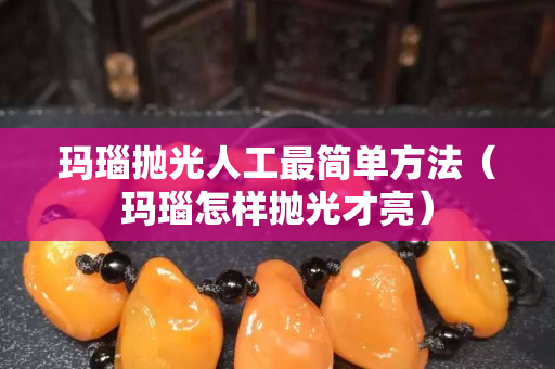 瑪瑙拋光人工最簡單方法（瑪瑙怎樣拋光才亮）