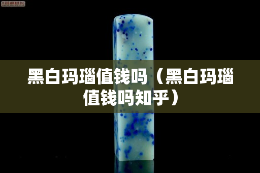 黑白瑪瑙值錢嗎（黑白瑪瑙值錢嗎知乎）