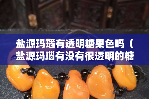 鹽源瑪瑙有透明糖果色嗎（鹽源瑪瑙有沒有很透明的糖果色）