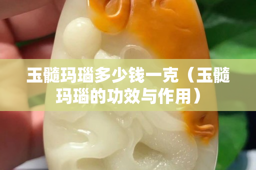 玉髓瑪瑙多少錢一克（玉髓瑪瑙的功效與作用）