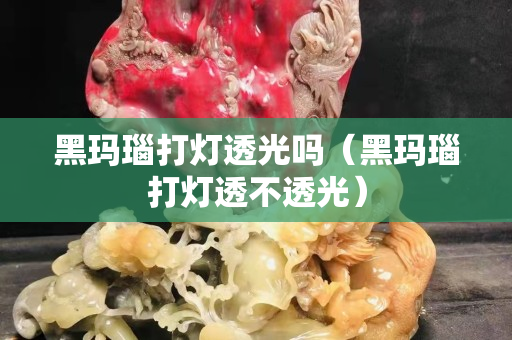 黑瑪瑙打燈透光嗎（黑瑪瑙打燈透不透光）