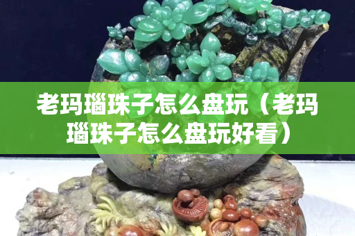 老瑪瑙珠子怎么盤玩（老瑪瑙珠子怎么盤玩好看）