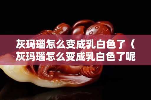 灰瑪瑙怎么變成乳白色了（灰瑪瑙怎么變成乳白色了呢）