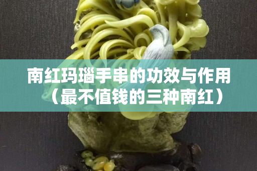南紅瑪瑙手串的功效與作用（最不值錢的三種南紅）