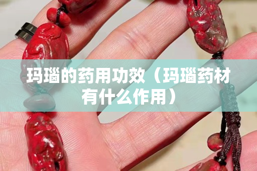 瑪瑙的藥用功效（瑪瑙藥材有什么作用）
