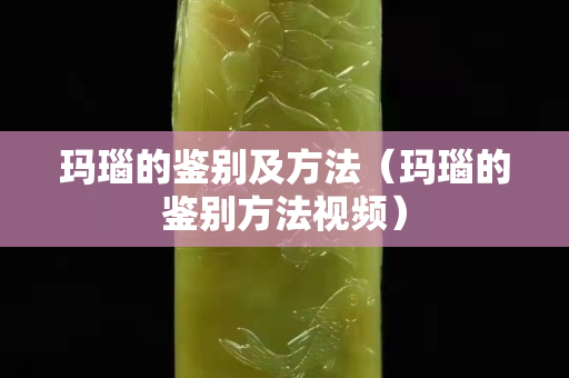 瑪瑙的鑒別及方法（瑪瑙的鑒別方法視頻）