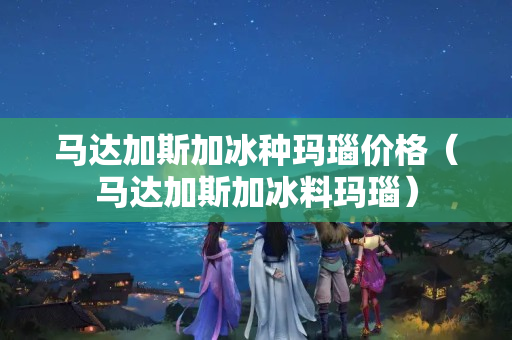 馬達加斯加冰種瑪瑙價格（馬達加斯加冰料瑪瑙）