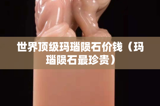 世界頂級瑪瑙隕石價錢（瑪瑙隕石最珍貴）