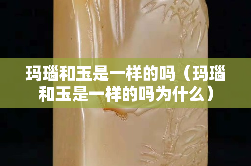 瑪瑙和玉是一樣的嗎（瑪瑙和玉是一樣的嗎為什么）