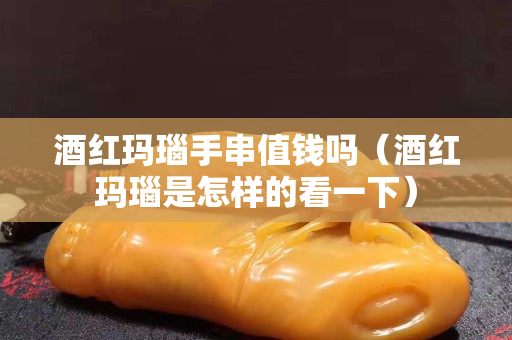 酒紅瑪瑙手串值錢嗎（酒紅瑪瑙是怎樣的看一下）