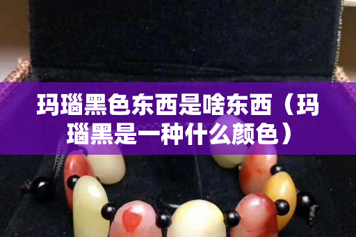 瑪瑙黑色東西是啥東西（瑪瑙黑是一種什么顏色）