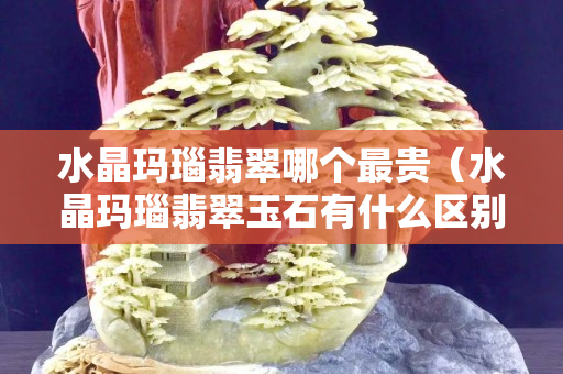 水晶瑪瑙翡翠哪個最貴（水晶瑪瑙翡翠玉石有什么區(qū)別）