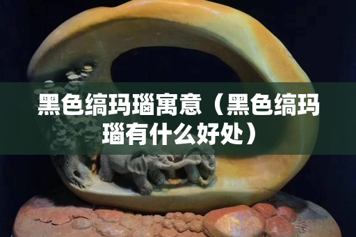 黑色縞瑪瑙寓意（黑色縞瑪瑙有什么好處）