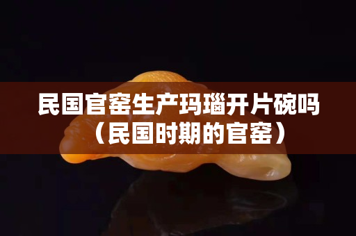 民國官窯生產瑪瑙開片碗嗎（民國時期的官窯）