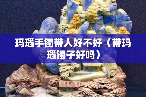 瑪瑙手鐲帶人好不好（帶瑪瑙鐲子好嗎）
