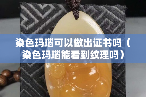 染色瑪瑙可以做出證書嗎（染色瑪瑙能看到紋理嗎）